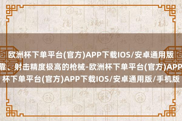 欧洲杯下单平台(官方)APP下载IOS/安卓通用版/手机版成为一款相配可靠、射击精度极高的枪械-欧洲杯下单平台(官方)APP下载IOS/安卓通用版/手机版