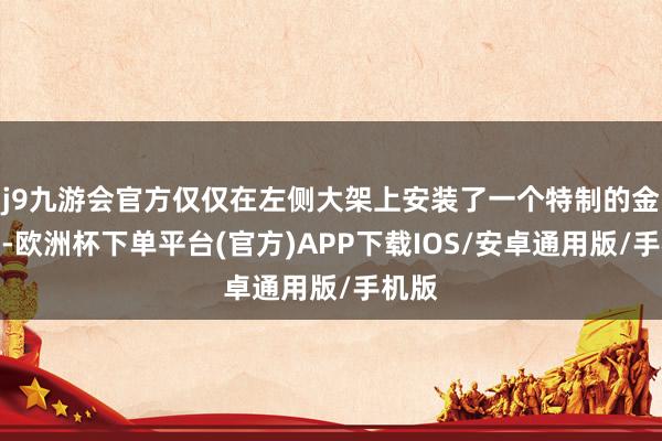 j9九游会官方仅仅在左侧大架上安装了一个特制的金属箱-欧洲杯下单平台(官方)APP下载IOS/安卓通用版/手机版