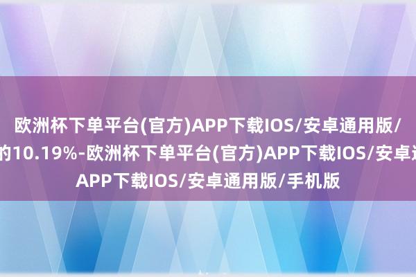 欧洲杯下单平台(官方)APP下载IOS/安卓通用版/手机版432股的10.19%-欧洲杯下单平台(官方)APP下载IOS/安卓通用版/手机版