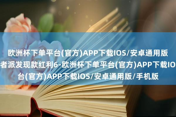 欧洲杯下单平台(官方)APP下载IOS/安卓通用版/手机版已累计向投资者派发现款红利6-欧洲杯下单平台(官方)APP下载IOS/安卓通用版/手机版
