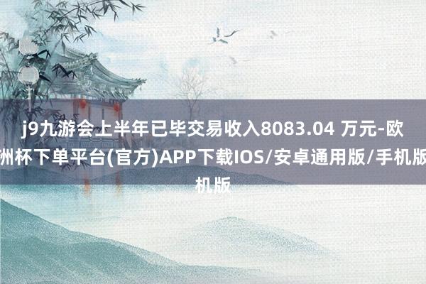 j9九游会上半年已毕交易收入8083.04 万元-欧洲杯下单平台(官方)APP下载IOS/安卓通用版/手机版