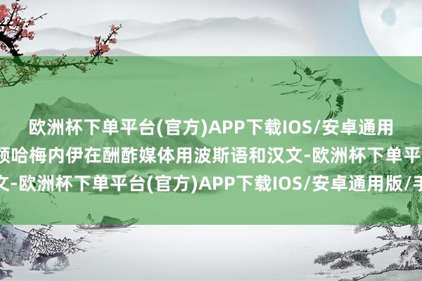 欧洲杯下单平台(官方)APP下载IOS/安卓通用版/手机版伊朗最高首领哈梅内伊在酬酢媒体用波斯语和汉文-欧洲杯下单平台(官方)APP下载IOS/安卓通用版/手机版