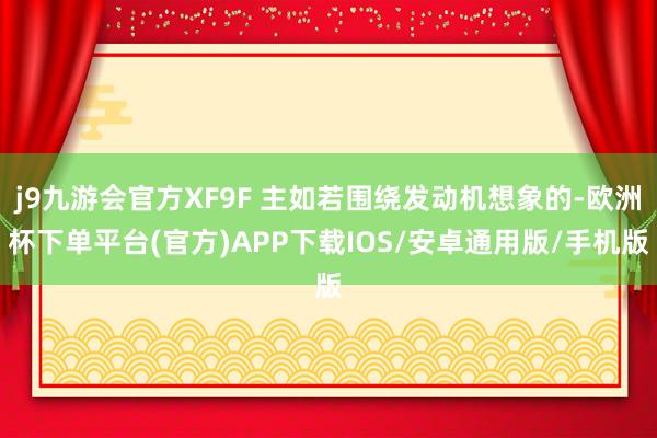 j9九游会官方XF9F 主如若围绕发动机想象的-欧洲杯下单平台(官方)APP下载IOS/安卓通用版/手机版
