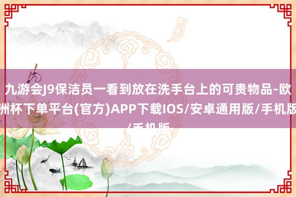 九游会J9保洁员一看到放在洗手台上的可贵物品-欧洲杯下单平台(官方)APP下载IOS/安卓通用版/手机版