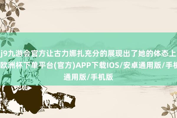 j9九游会官方让古力娜扎充分的展现出了她的体态上风-欧洲杯下单平台(官方)APP下载IOS/安卓通用版/手机版