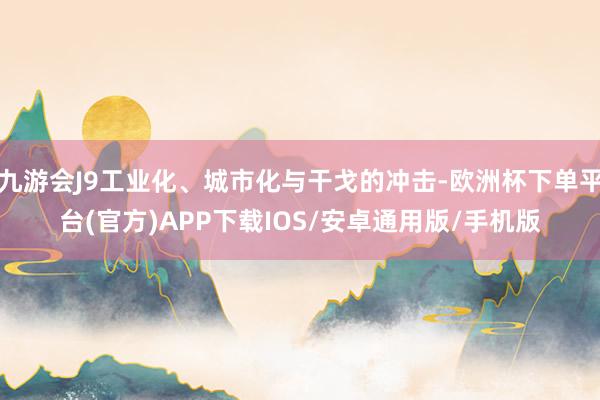九游会J9工业化、城市化与干戈的冲击-欧洲杯下单平台(官方)APP下载IOS/安卓通用版/手机版