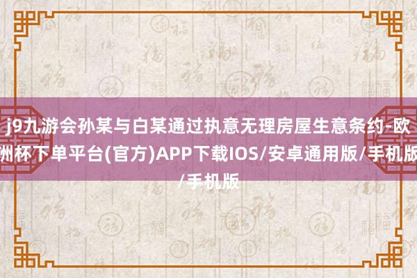 j9九游会孙某与白某通过执意无理房屋生意条约-欧洲杯下单平台(官方)APP下载IOS/安卓通用版/手机版
