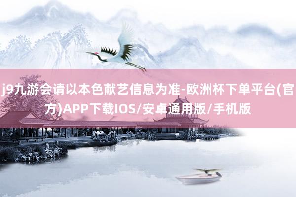 j9九游会请以本色献艺信息为准-欧洲杯下单平台(官方)APP下载IOS/安卓通用版/手机版