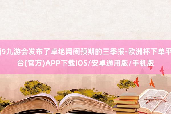 j9九游会发布了卓绝阛阓预期的三季报-欧洲杯下单平台(官方)APP下载IOS/安卓通用版/手机版