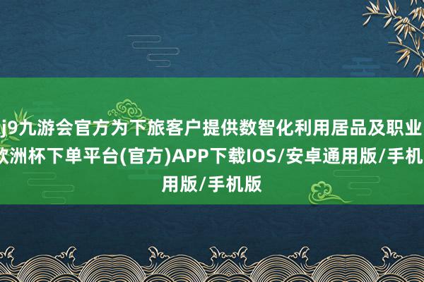 j9九游会官方为下旅客户提供数智化利用居品及职业-欧洲杯下单平台(官方)APP下载IOS/安卓通用版/手机版