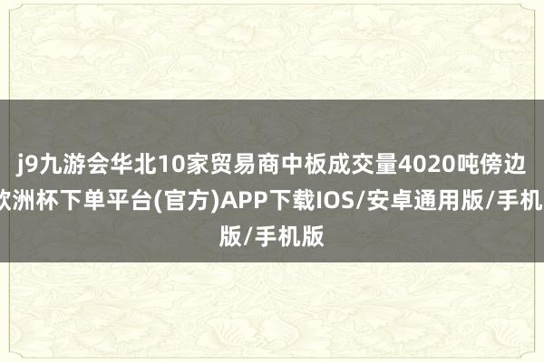 j9九游会华北10家贸易商中板成交量4020吨傍边-欧洲杯下单平台(官方)APP下载IOS/安卓通用版/手机版