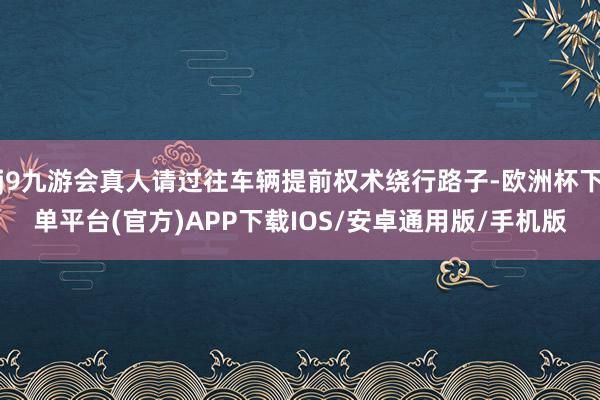 j9九游会真人请过往车辆提前权术绕行路子-欧洲杯下单平台(官方)APP下载IOS/安卓通用版/手机版