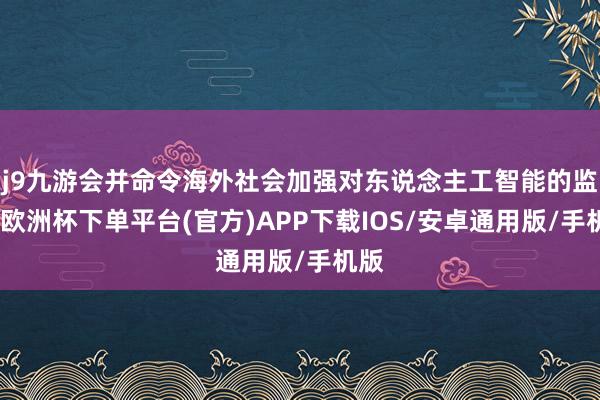 j9九游会并命令海外社会加强对东说念主工智能的监管-欧洲杯下单平台(官方)APP下载IOS/安卓通用版/手机版