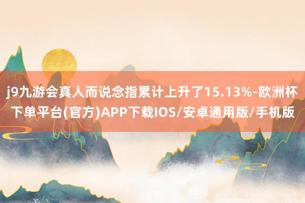 j9九游会真人而说念指累计上升了15.13%-欧洲杯下单平台(官方)APP下载IOS/安卓通用版/手机版