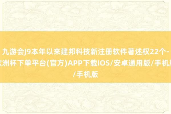 九游会J9本年以来建邦科技新注册软件著述权22个-欧洲杯下单平台(官方)APP下载IOS/安卓通用版/手机版