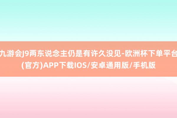 九游会J9两东说念主仍是有许久没见-欧洲杯下单平台(官方)APP下载IOS/安卓通用版/手机版