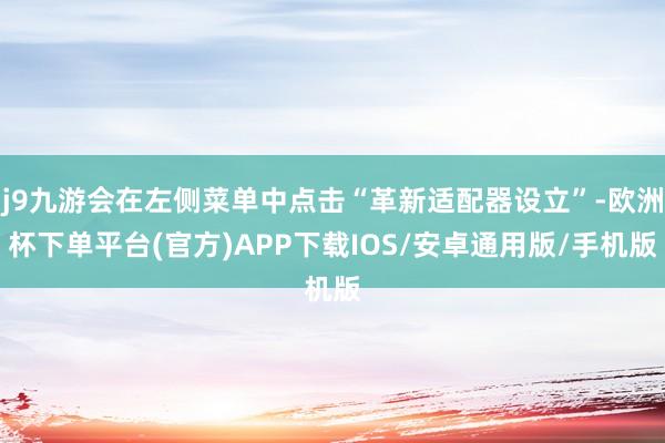 j9九游会在左侧菜单中点击“革新适配器设立”-欧洲杯下单平台(官方)APP下载IOS/安卓通用版/手机版