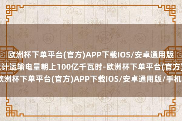 欧洲杯下单平台(官方)APP下载IOS/安卓通用版/手机版福建广东两省累计运输电量朝上100亿千瓦时-欧洲杯下单平台(官方)APP下载IOS/安卓通用版/手机版