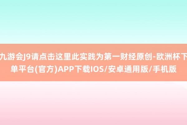 九游会J9请点击这里此实践为第一财经原创-欧洲杯下单平台(官方)APP下载IOS/安卓通用版/手机版