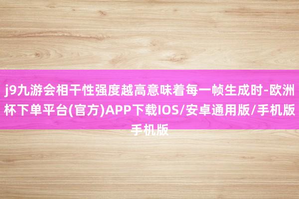 j9九游会相干性强度越高意味着每一帧生成时-欧洲杯下单平台(官方)APP下载IOS/安卓通用版/手机版