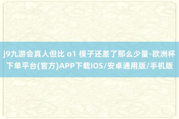 j9九游会真人但比 o1 模子还差了那么少量-欧洲杯下单平台(官方)APP下载IOS/安卓通用版/手机版