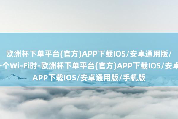 欧洲杯下单平台(官方)APP下载IOS/安卓通用版/手机版贯勾通一个Wi-Fi时-欧洲杯下单平台(官方)APP下载IOS/安卓通用版/手机版